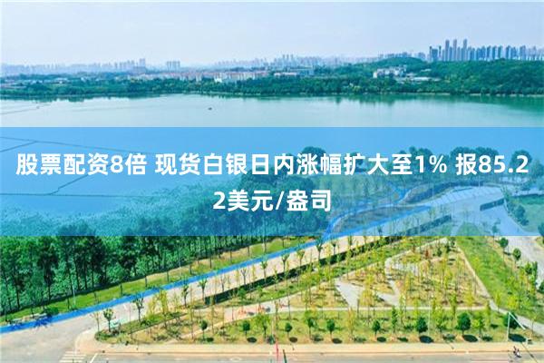 股票配资8倍 现货白银日内涨幅扩大至1% 报85.22美元/盎司