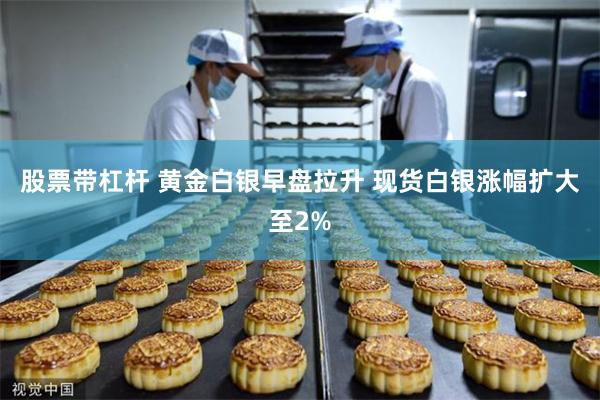 股票带杠杆 黄金白银早盘拉升 现货白银涨幅扩大至2%