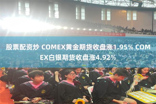 股票配资炒 COMEX黄金期货收盘涨1.95% COMEX白银期货收盘涨4.92%