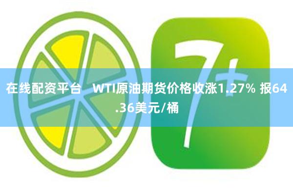 在线配资平台   WTI原油期货价格收涨1.27% 报64.36美元/桶