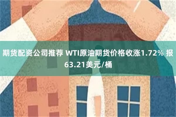 期货配资公司推荐 WTI原油期货价格收涨1.72% 报63.21美元/桶