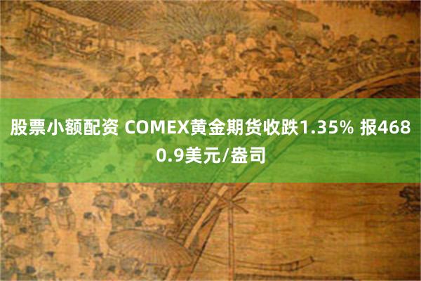 股票小额配资 COMEX黄金期货收跌1.35% 报4680.9美元/盎司