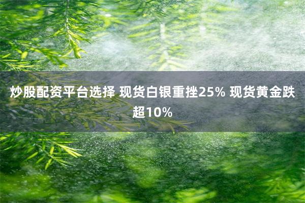 炒股配资平台选择 现货白银重挫25% 现货黄金跌超10%