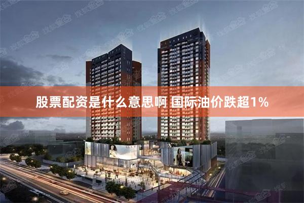股票配资是什么意思啊 国际油价跌超1%