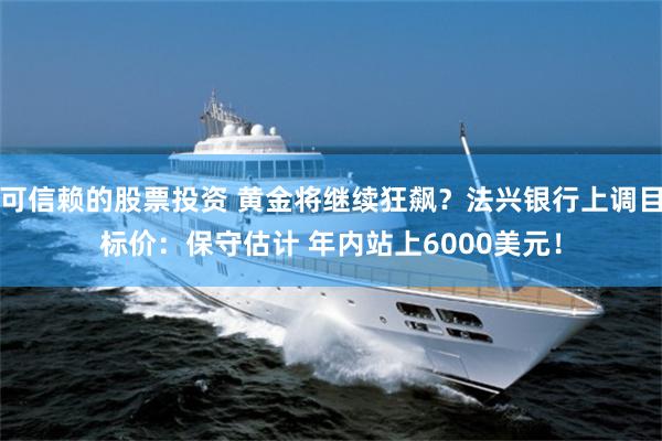 可信赖的股票投资 黄金将继续狂飙？法兴银行上调目标价：保守估计 年内站上6000美元！