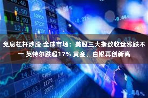 免息杠杆炒股 全球市场：美股三大指数收盘涨跌不一 英特尔跌超17% 黄金、白银再创新高