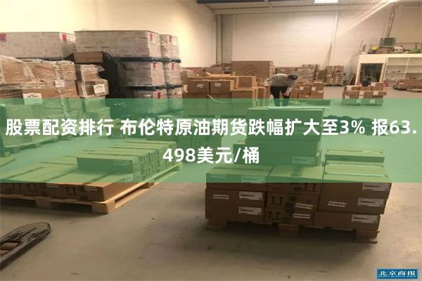 股票配资排行 布伦特原油期货跌幅扩大至3% 报63.498美元/桶