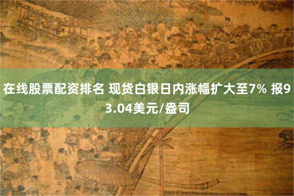 在线股票配资排名 现货白银日内涨幅扩大至7% 报93.04美元/盎司