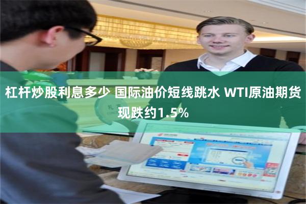杠杆炒股利息多少 国际油价短线跳水 WTI原油期货现跌约1.5%
