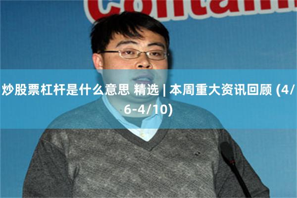 炒股票杠杆是什么意思 精选 | 本周重大资讯回顾 (4/6-4/10)