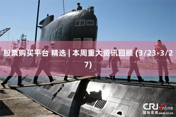 股票购买平台 精选 | 本周重大资讯回顾 (3/23-3/27)