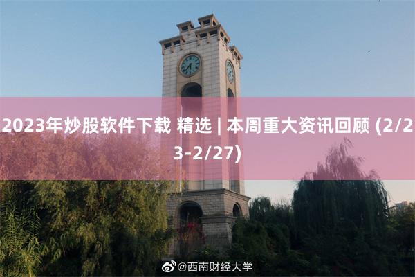 2023年炒股软件下载 精选 | 本周重大资讯回顾 (2/23-2/27)
