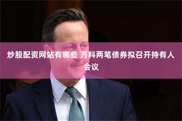 炒股配资网站有哪些 万科两笔债券拟召开持有人会议