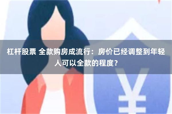 杠杆股票 全款购房成流行：房价已经调整到年轻人可以全款的程度？