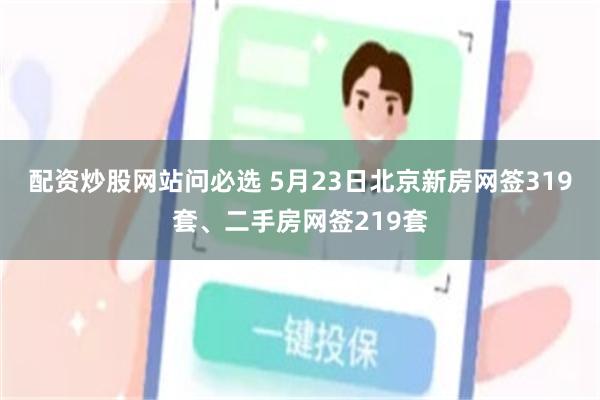 配资炒股网站问必选 5月23日北京新房网签319套、二手房网签219套