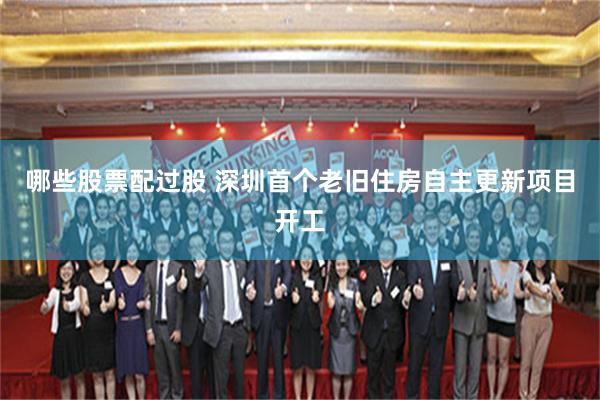 哪些股票配过股 深圳首个老旧住房自主更新项目开工