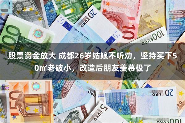 股票资金放大 成都26岁姑娘不听劝，坚持买下50㎡老破小，改造后朋友羡慕极了