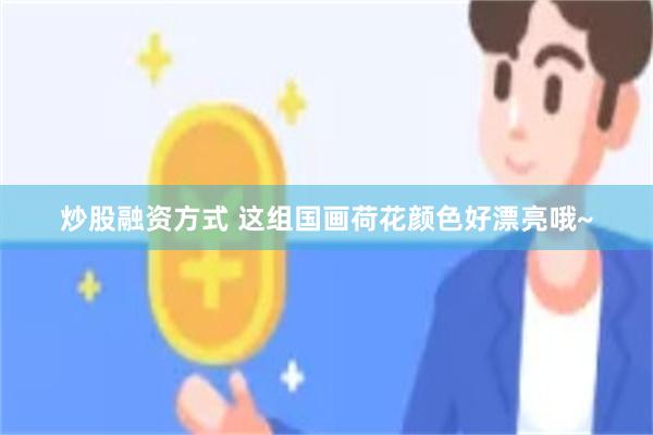 炒股融资方式 这组国画荷花颜色好漂亮哦~
