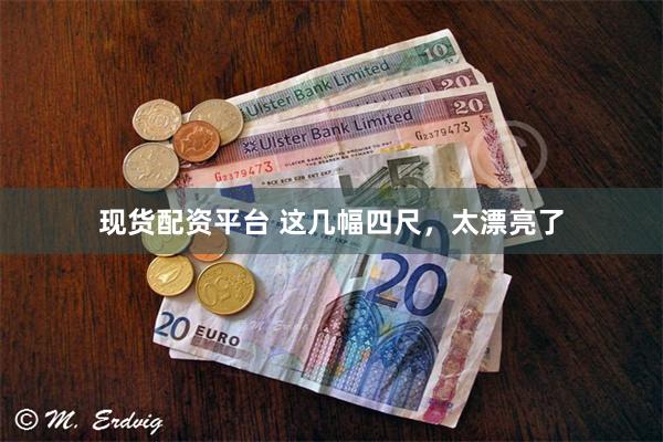 现货配资平台 这几幅四尺，太漂亮了