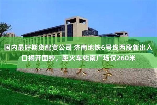 国内最好期货配资公司 济南地铁6号线西段新出入口揭开面纱，距火车站南广场仅260米