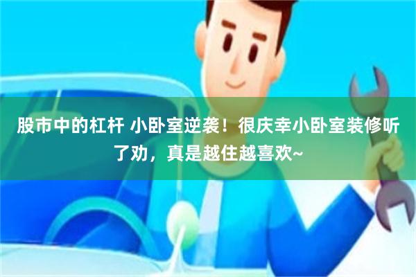 股市中的杠杆 小卧室逆袭！很庆幸小卧室装修听了劝，真是越住越喜欢~