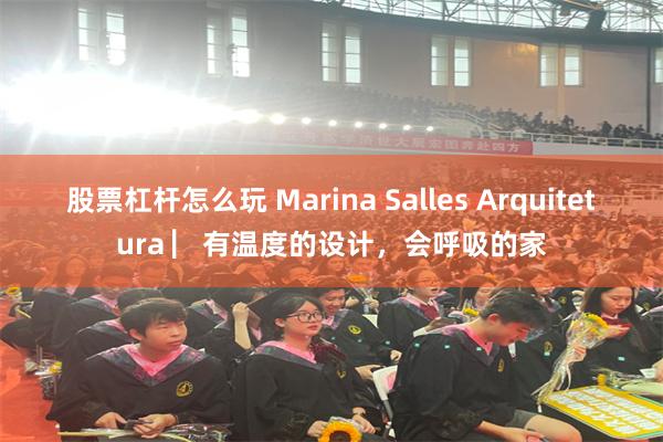 股票杠杆怎么玩 Marina Salles Arquitetura ▏有温度的设计，会呼吸的家