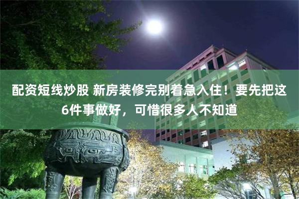 配资短线炒股 新房装修完别着急入住！要先把这6件事做好，可惜很多人不知道