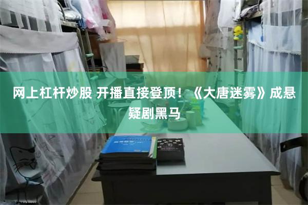 网上杠杆炒股 开播直接登顶！《大唐迷雾》成悬疑剧黑马