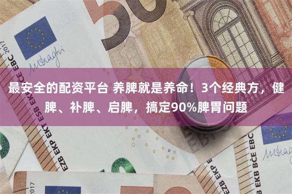 最安全的配资平台 养脾就是养命！3个经典方，健脾、补脾、启脾，搞定90%脾胃问题
