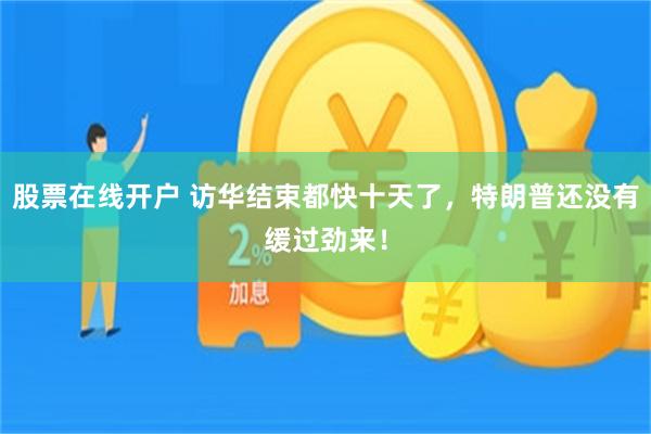 股票在线开户 访华结束都快十天了，特朗普还没有缓过劲来！
