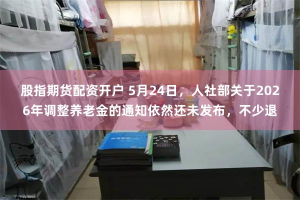 股指期货配资开户 5月24日，人社部关于2026年调整养老金的通知依然还未发布，不少退