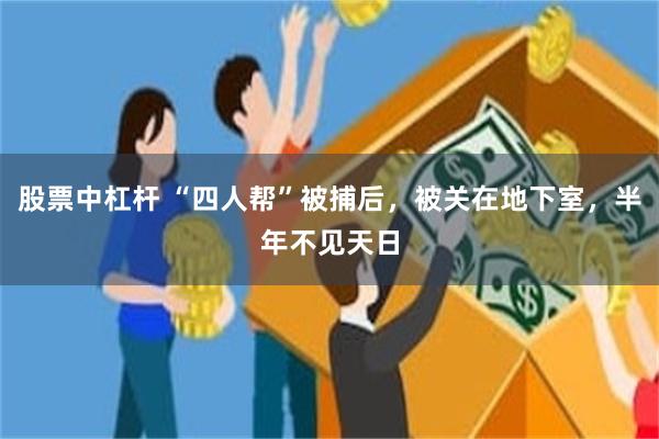 股票中杠杆 “四人帮”被捕后，被关在地下室，半年不见天日