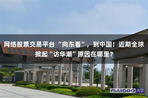 网络股票交易平台 “向东看”，到中国！近期全球掀起“访华潮”原因在哪里？