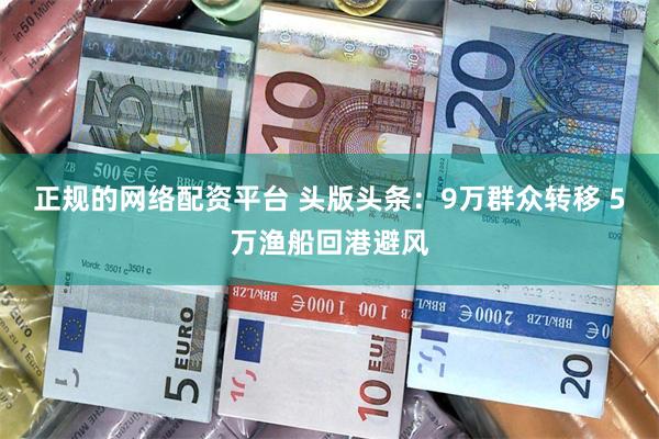 正规的网络配资平台 头版头条:9万群众转移 5万渔船回港避风