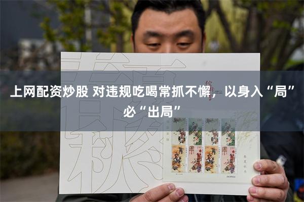 上网配资炒股 对违规吃喝常抓不懈，以身入“局”必“出局”