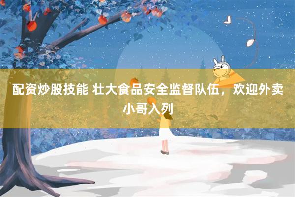 配资炒股技能 壮大食品安全监督队伍，欢迎外卖小哥入列