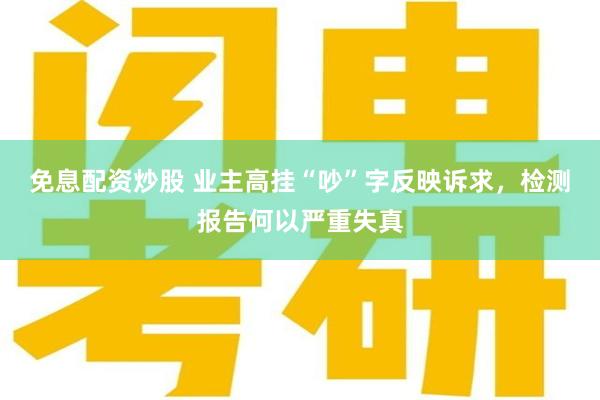 免息配资炒股 业主高挂“吵”字反映诉求，检测报告何以严重失真