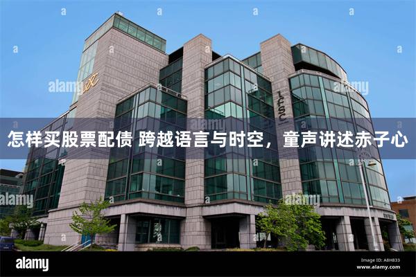 怎样买股票配债 跨越语言与时空,童声讲述赤子心