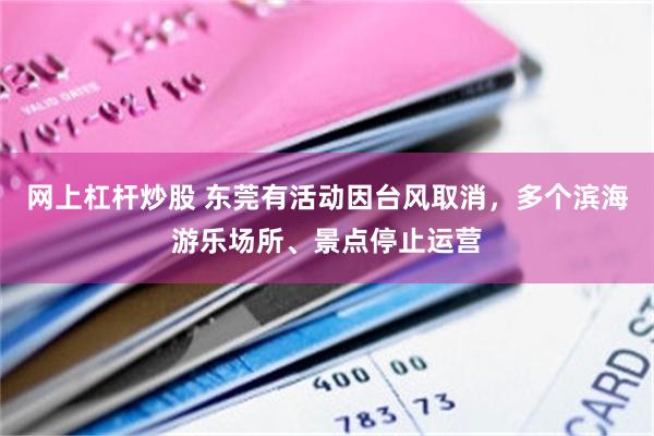 网上杠杆炒股 东莞有活动因台风取消，多个滨海游乐场所、景点停止运营