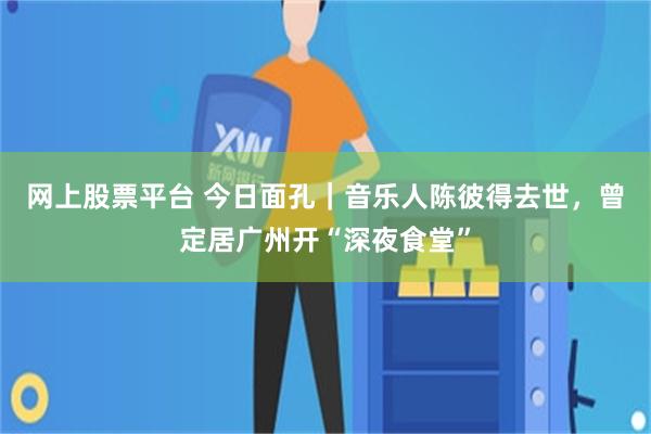 网上股票平台 今日面孔｜音乐人陈彼得去世，曾定居广州开“深夜食堂”