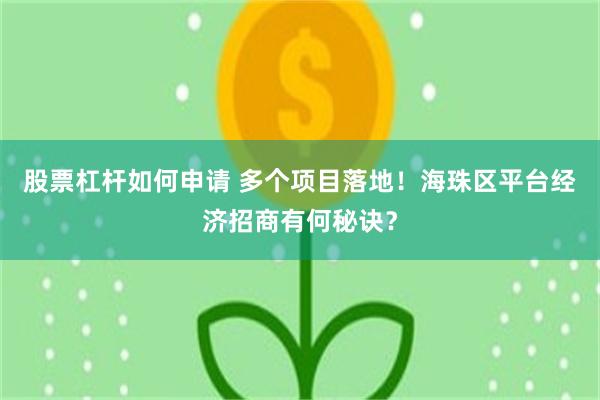 股票杠杆如何申请 多个项目落地！海珠区平台经济招商有何秘诀？