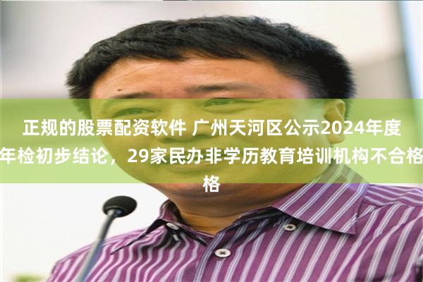 正规的股票配资软件 广州天河区公示2024年度年检初步结论，29家民办非学历教育培训机构不合格