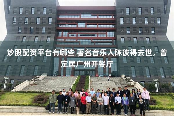 炒股配资平台有哪些 著名音乐人陈彼得去世，曾定居广州开餐厅