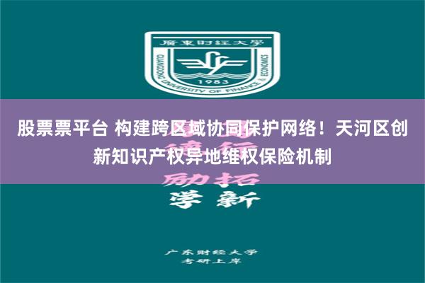 股票票平台 构建跨区域协同保护网络！天河区创新知识产权异地维权保险机制