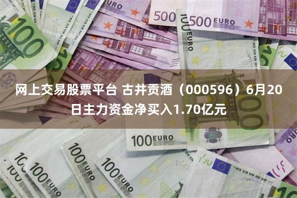 网上交易股票平台 古井贡酒（000596）6月20日主力资金净买入1.70亿元
