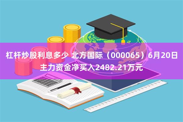 杠杆炒股利息多少 北方国际（000065）6月20日主力资金净买入2482.21万元
