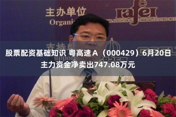 股票配资基础知识 粤高速Ａ（000429）6月20日主力资金净卖出747.08万元