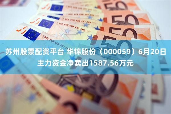 苏州股票配资平台 华锦股份（000059）6月20日主力资金净卖出1587.56万元