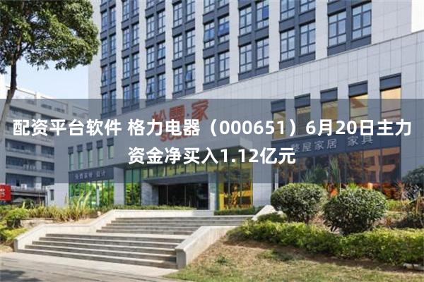 配资平台软件 格力电器（000651）6月20日主力资金净买入1.12亿元