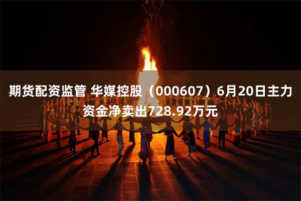 期货配资监管 华媒控股（000607）6月20日主力资金净卖出728.92万元